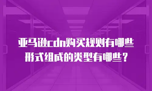 亚马逊cdn购买规则有哪些形式组成的类型有哪些？