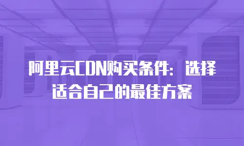 阿里云CDN购买条件：选择适合自己的最佳方案