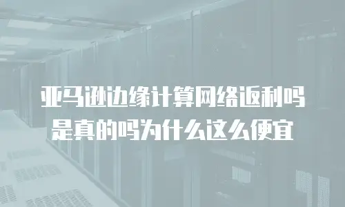 亚马逊边缘计算网络返利吗是真的吗为什么这么便宜