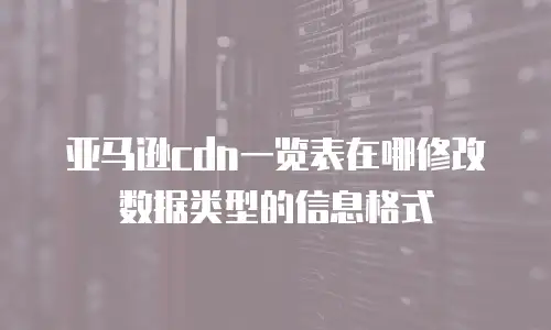 亚马逊cdn一览表在哪修改数据类型的信息格式