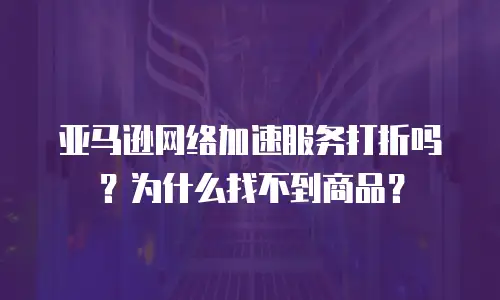 亚马逊网络加速服务打折吗？为什么找不到商品？