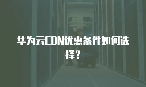 华为云CDN优惠条件如何选择？