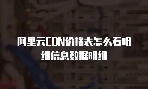 阿里云CDN价格表怎么看明细信息数据明细