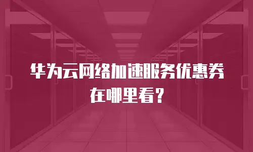 华为云网络加速服务优惠券在哪里看？
