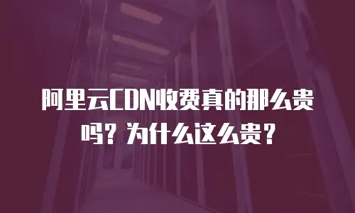 阿里云CDN收费真的那么贵吗？为什么这么贵？