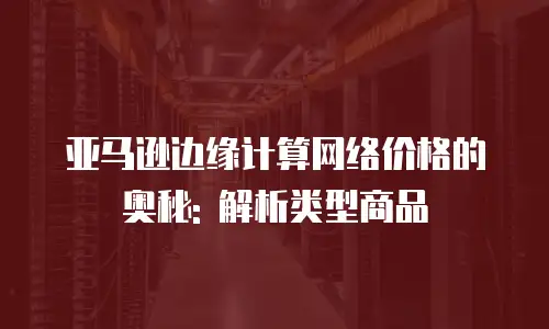 亚马逊边缘计算网络价格的奥秘: 解析类型商品