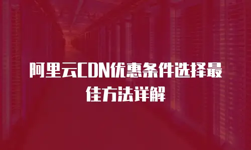 阿里云CDN优惠条件选择最佳方法详解