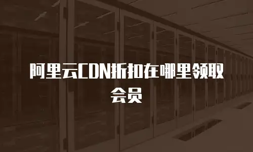 阿里云CDN折扣在哪里领取会员