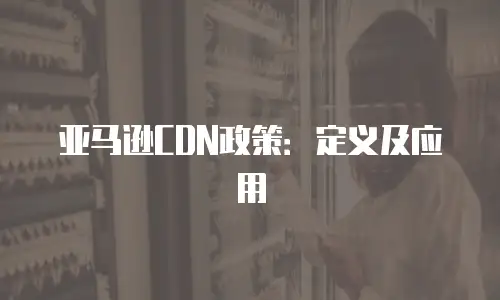 亚马逊CDN政策：定义及应用