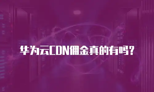 华为云CDN佣金真的有吗？