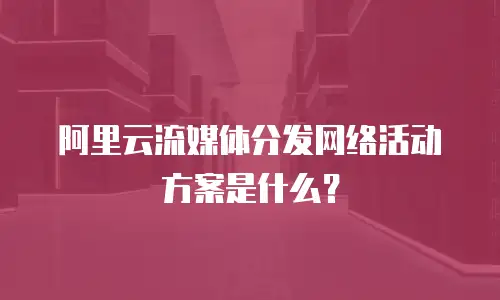 阿里云流媒体分发网络活动方案是什么？
