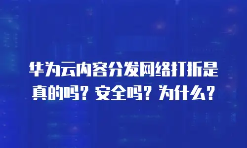 华为云内容分发网络打折是真的吗？安全吗？为什么？