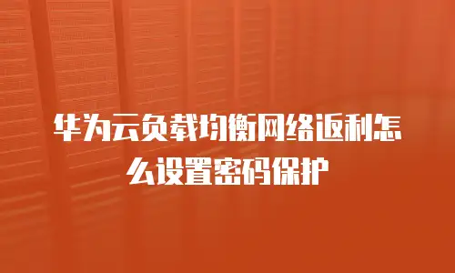 华为云负载均衡网络返利怎么设置密码保护
