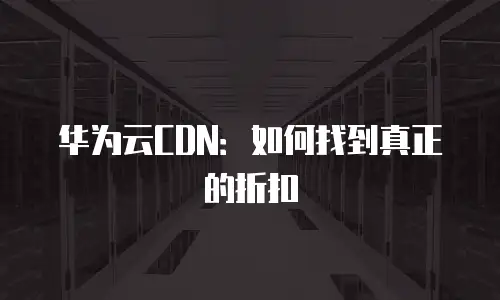 华为云CDN：如何找到真正的折扣