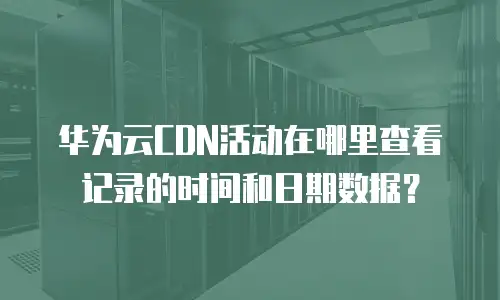 华为云CDN活动在哪里查看记录的时间和日期数据？