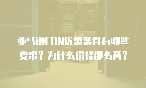 亚马逊CDN优惠条件有哪些要求？为什么价格那么高？
