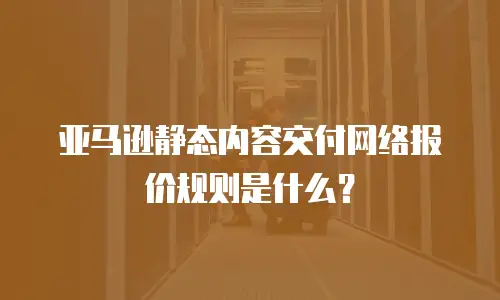 亚马逊静态内容交付网络报价规则是什么？