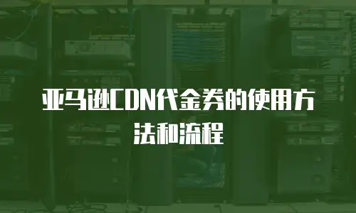 亚马逊CDN代金券的使用方法和流程