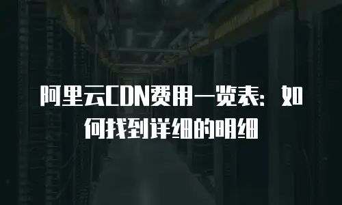 阿里云CDN费用一览表：如何找到详细的明细