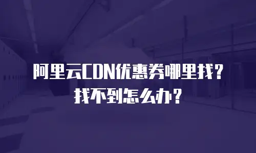 阿里云CDN优惠券哪里找？找不到怎么办？