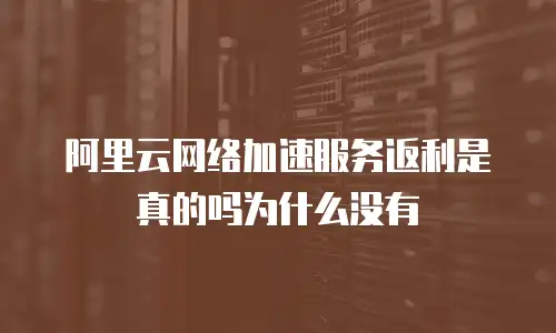 阿里云网络加速服务返利是真的吗为什么没有