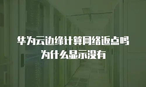 华为云边缘计算网络返点吗为什么显示没有