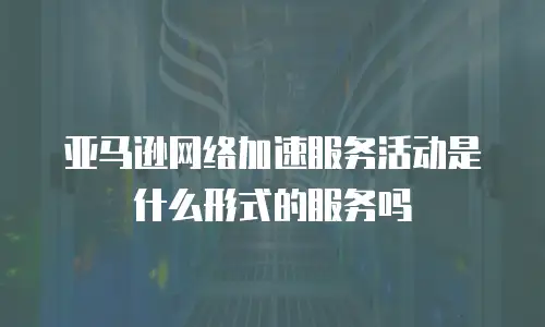 亚马逊网络加速服务活动是什么形式的服务吗