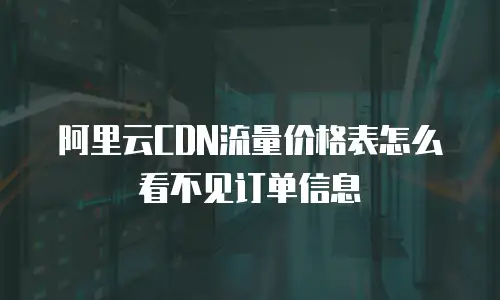 阿里云CDN流量价格表怎么看不见订单信息