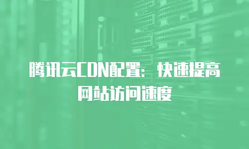 腾讯云CDN配置：快速提高网站访问速度
