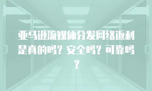 亚马逊流媒体分发网络返利是真的吗？安全吗？可靠吗？