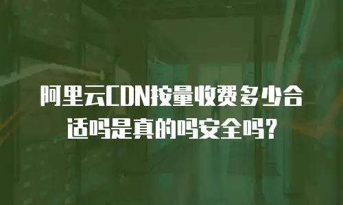 阿里云CDN按量收费多少合适吗是真的吗安全吗？