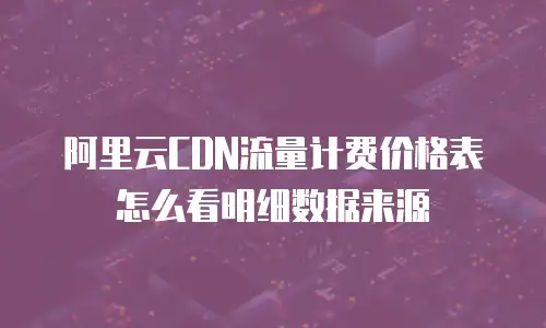 阿里云CDN流量计费价格表怎么看明细数据来源