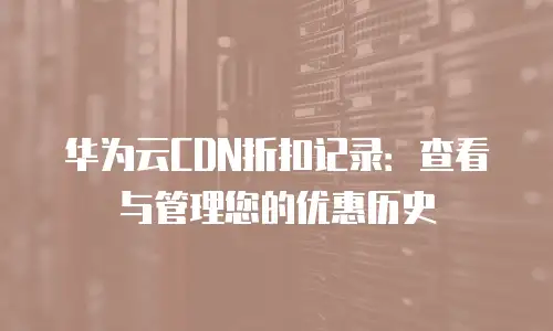 华为云CDN折扣记录：查看与管理您的优惠历史