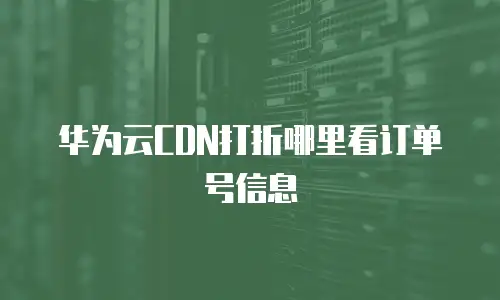 华为云CDN打折哪里看订单号信息