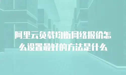 阿里云负载均衡网络报价怎么设置最好的方法是什么