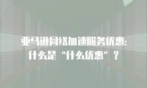 亚马逊网络加速服务优惠：什么是&ldquo;什么优惠&rdquo;？