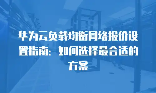 华为云负载均衡网络报价设置指南：如何选择最合适的方案