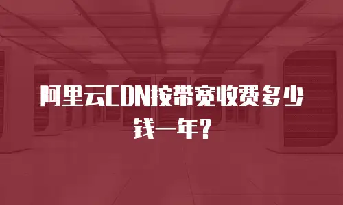 阿里云CDN按带宽收费多少钱一年？