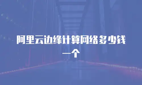 阿里云边缘计算网络多少钱一个