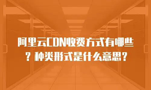 阿里云CDN收费方式有哪些？种类形式是什么意思？