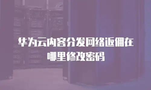 华为云内容分发网络返佣在哪里修改密码