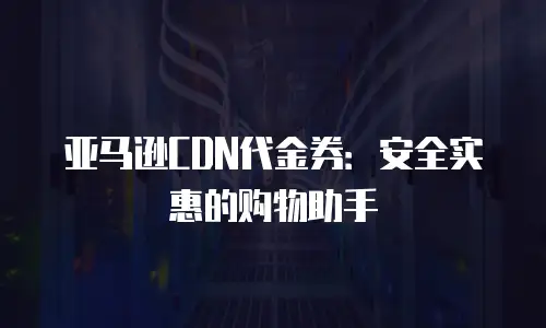 亚马逊CDN代金券：安全实惠的购物助手