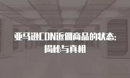 亚马逊CDN返佣商品的状态：揭秘与真相