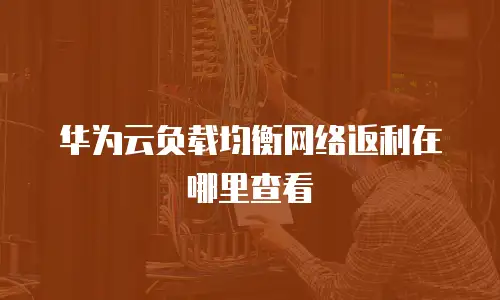 华为云负载均衡网络返利在哪里查看