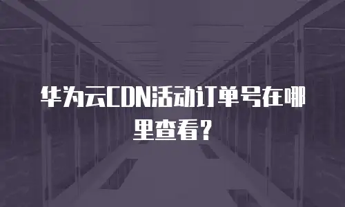 华为云CDN活动订单号在哪里查看？