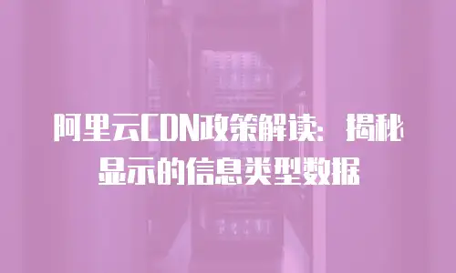阿里云CDN政策解读：揭秘显示的信息类型数据