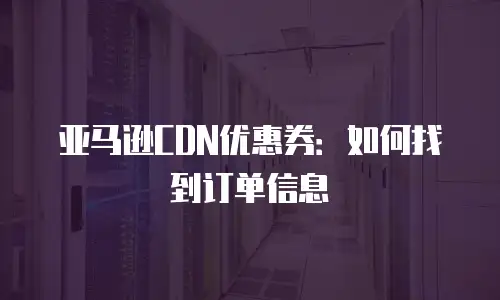 亚马逊CDN优惠券：如何找到订单信息