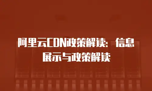 阿里云CDN政策解读：信息展示与政策解读