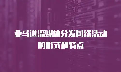 亚马逊流媒体分发网络活动的形式和特点