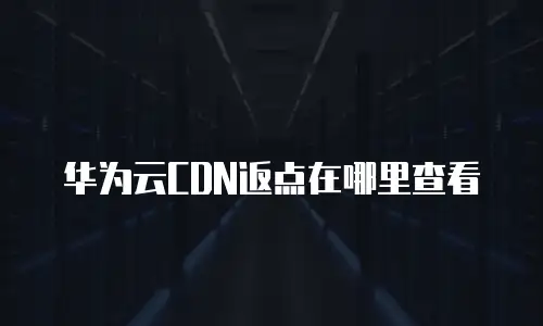 华为云CDN返点在哪里查看